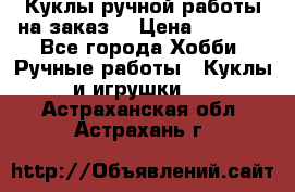 Куклы ручной работы на заказ  › Цена ­ 1 500 - Все города Хобби. Ручные работы » Куклы и игрушки   . Астраханская обл.,Астрахань г.